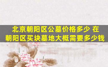 北京朝阳区公墓价格多少 在朝阳区买块墓地大概需要多少钱